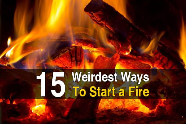 15 Weirdest Ways to Start a Fire