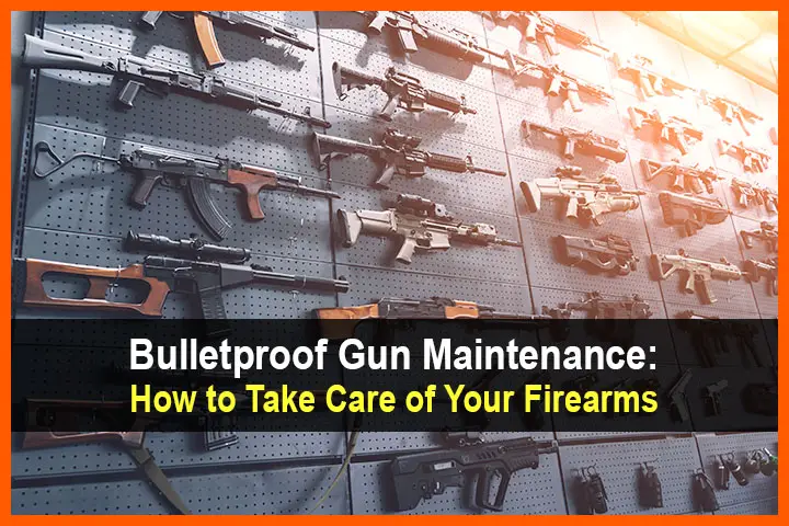 Bulletproof Gun Maintenance: How to Take Care of Your Firearms